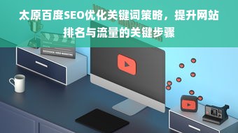 太原百度SEO优化关键词策略，提升网站排名与流量的关键步骤