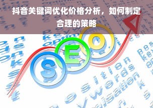 抖音关键词优化价格分析，如何制定合理的策略