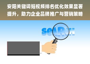 安阳关键词短视频排名优化效果显著提升，助力企业品牌推广与营销策略