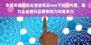 东莞关键词优化皆选乐云seo下拉招代理，助力企业提升品牌影响力与竞争力