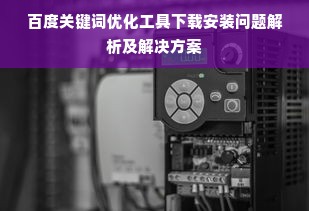 百度关键词优化工具下载安装问题解析及解决方案