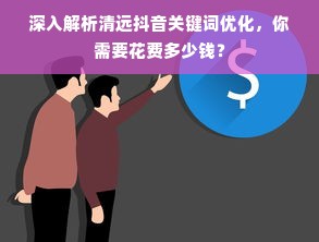 深入解析清远抖音关键词优化，你需要花费多少钱？