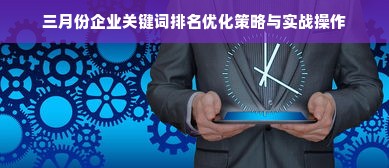 三月份企业关键词排名优化策略与实战操作