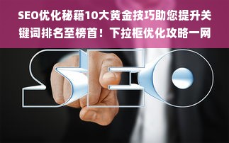 SEO优化秘籍10大黄金技巧助您提升关键词排名至榜首！下拉框优化攻略一网打尽！