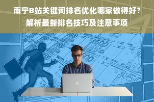 南宁B站关键词排名优化哪家做得好？解析最新排名技巧及注意事项