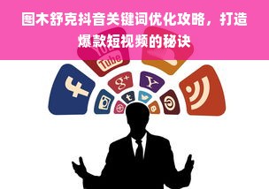 图木舒克抖音关键词优化攻略，打造爆款短视频的秘诀