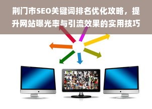 荆门市SEO关键词排名优化攻略，提升网站曝光率与引流效果的实用技巧