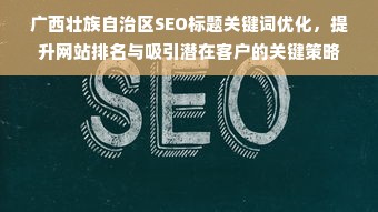 广西壮族自治区SEO标题关键词优化，提升网站排名与吸引潜在客户的关键策略