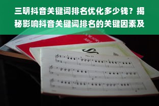 三明抖音关键词排名优化多少钱？揭秘影响抖音关键词排名的关键因素及价格区间