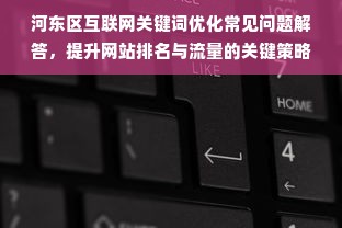 河东区互联网关键词优化常见问题解答，提升网站排名与流量的关键策略