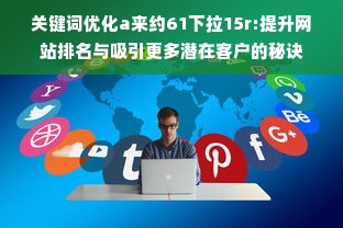 关键词优化a来约61下拉15r:提升网站排名与吸引更多潜在客户的秘诀