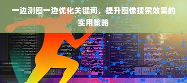 一边测图一边优化关键词，提升图像搜索效果的实用策略