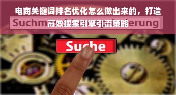 电商关键词排名优化怎么做出来的，打造高效搜索引擎引流策略