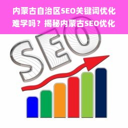 内蒙古自治区SEO关键词优化难学吗？揭秘内蒙古SEO优化技巧与策略