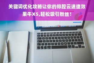 关键词优化攻略让你的俳腔云速捷效果牛X5,轻松吸引粉丝！