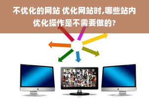 不优化的网站 优化网站时,哪些站内优化操作是不需要做的?