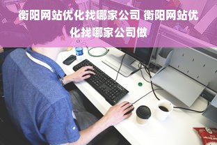 衡阳网站优化找哪家公司 衡阳网站优化找哪家公司做