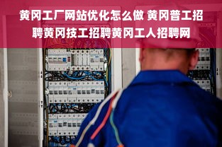 黄冈工厂网站优化怎么做 黄冈普工招聘黄冈技工招聘黄冈工人招聘网