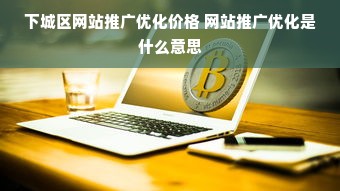 下城区网站推广优化价格 网站推广优化是什么意思