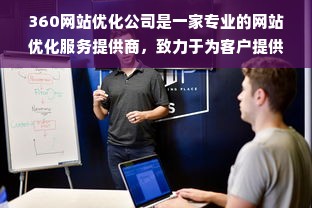 360网站优化公司是一家专业的网站优化服务提供商，致力于为客户提供优质的网站优化解决方案。该公司拥有一支经验丰富的团队，包括技术人员、SEO专家和客户服务人员，能够为客户提供全方位的网站优化服务。