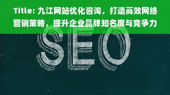 Title: 九江网站优化咨询，打造高效网络营销策略，提升企业品牌知名度与竞争力