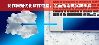 制作网站优化软件电脑，全面指南与实践步骤