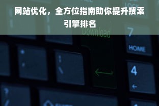 网站优化，全方位指南助你提升搜索引擎排名