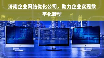 济南企业网站优化公司，助力企业实现数字化转型