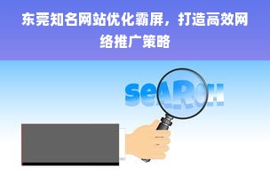 东莞知名网站优化霸屏，打造高效网络推广策略