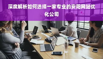 深度解析如何选择一家专业的安阳网站优化公司