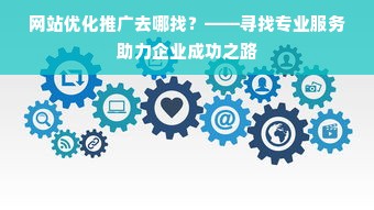 网站优化推广去哪找？——寻找专业服务助力企业成功之路