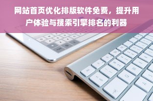 网站首页优化排版软件免费，提升用户体验与搜索引擎排名的利器