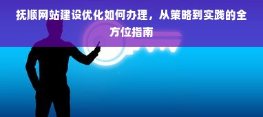 抚顺网站建设优化如何办理，从策略到实践的全方位指南