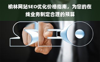 榆林网站SEO优化价格指南，为您的在线业务制定合理的预算