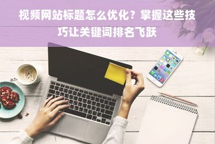 视频网站标题怎么优化？掌握这些技巧让关键词排名飞跃