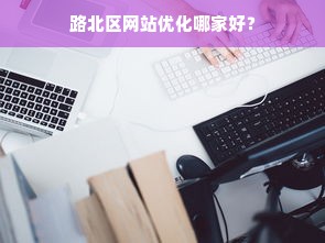 路北区网站优化哪家好？