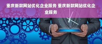 重庆新款网站优化企业服务 重庆新款网站优化企业服务