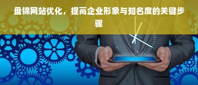 盘锦网站优化，提高企业形象与知名度的关键步骤