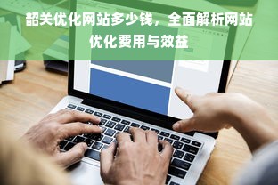 韶关优化网站多少钱，全面解析网站优化费用与效益