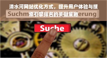 清水河网站优化方式，提升用户体验与搜索引擎排名的关键策略