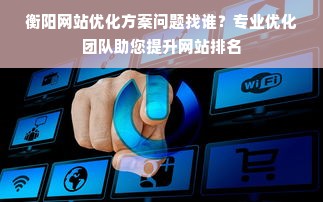 衡阳网站优化方案问题找谁？专业优化团队助您提升网站排名