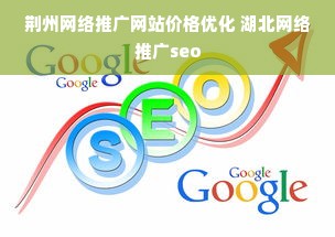 荆州网络推广网站价格优化 湖北网络推广seo