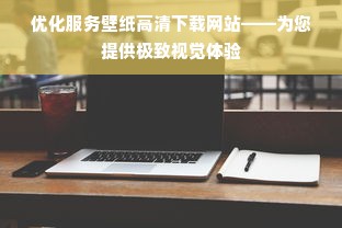 优化服务壁纸高清下载网站——为您提供极致视觉体验