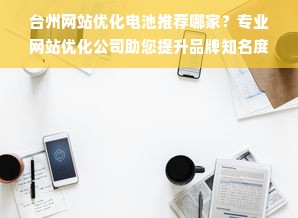 台州网站优化电池推荐哪家？专业网站优化公司助您提升品牌知名度