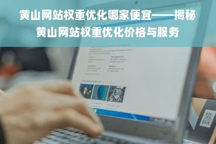 黄山网站权重优化哪家便宜——揭秘黄山网站权重优化价格与服务