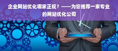 企业网站优化哪家正规？——为您推荐一家专业的网站优化公司