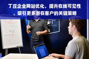 丁庄企业网站优化，提升在线可见性、吸引更多潜在客户的关键策略