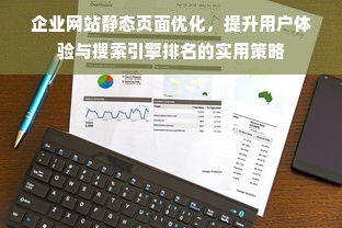 企业网站静态页面优化，提升用户体验与搜索引擎排名的实用策略