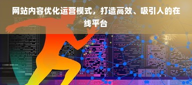 网站内容优化运营模式，打造高效、吸引人的在线平台