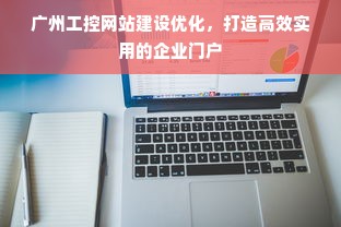 广州工控网站建设优化，打造高效实用的企业门户